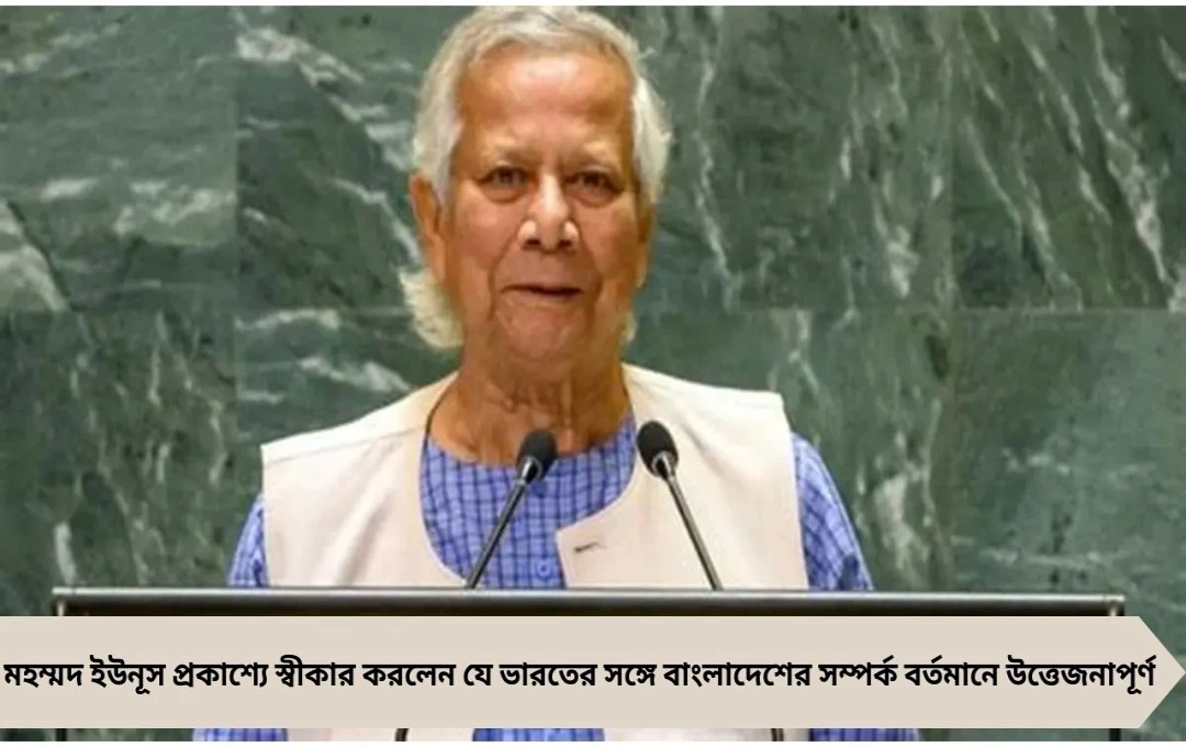মহম্মদ ইউনূসের বিস্ফোরক দাবি: ভারতের সঙ্গে সম্পর্ক এখন উত্তেজনাপূর্ণ