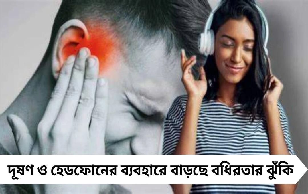 দূষণ ও হেডফোন ব্যবহার বাড়াচ্ছে স্থায়ী বধিরতার ঝুঁকি