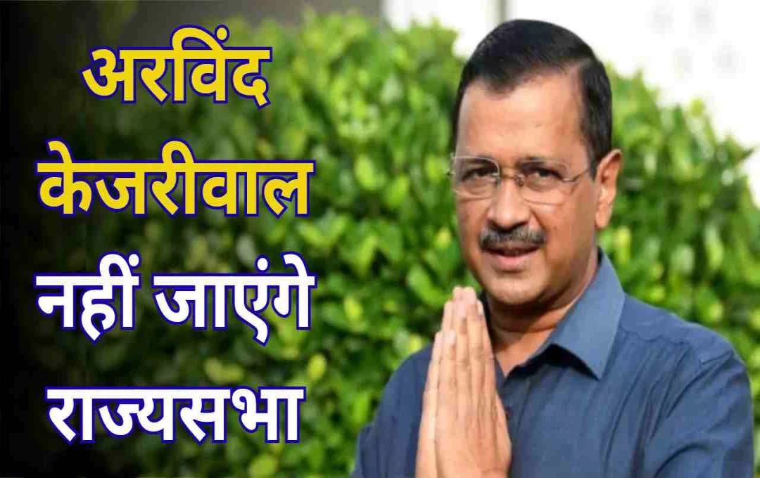 अरविंद केजरीवाल नहीं जाएंगे राज्यसभा, आम आदमी पार्टी ने चुना नया उम्मीदवार