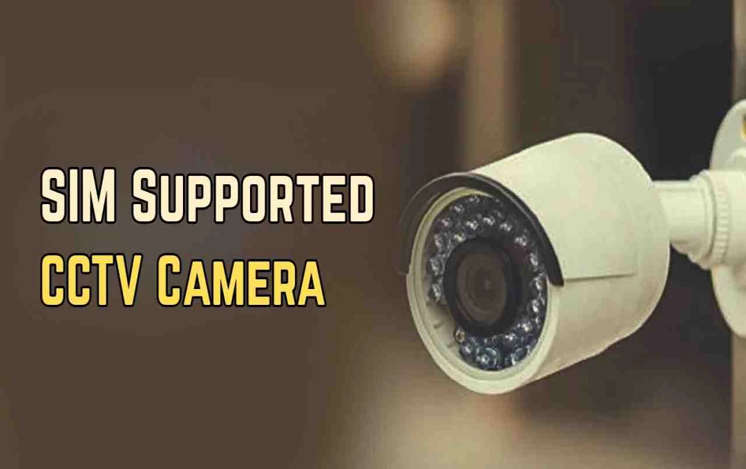 CCTV कैमरा में सिम की जरूरत क्यों? जाने कैसे ये आपकी सेफ्टी को करता है दोगुना 