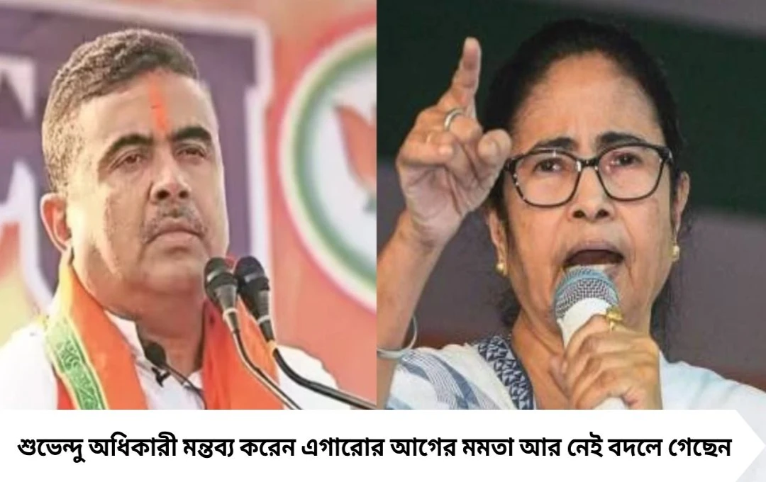 শুভেন্দু অধিকারী: এগারোর আগের মমতা আর নেই, বদলে গেছেন মমতা