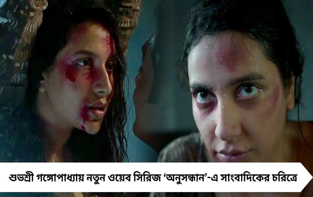 সাংবাদিকের চরিত্রে শুভশ্রী গঙ্গোপাধ্যায়, প্রকাশ্যে ‘অনুসন্ধান’ সিরিজের মুক্তির তারিখ