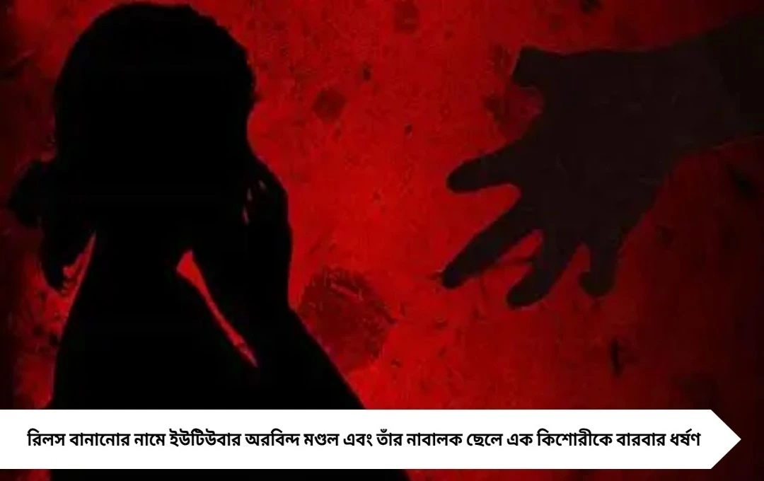 বসিরহাটে ইউটিউবার ও ছেলের বিরুদ্ধে কিশোরী ধর্ষণ, গোপন ছবি ব্ল্যাকমেল