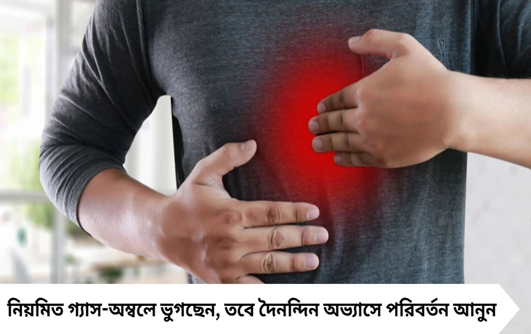 গ্যাস-অম্বল শুধু খাবারের কারণে নয়, কিছু দৈনন্দিন অভ্যাসও দায়ী
