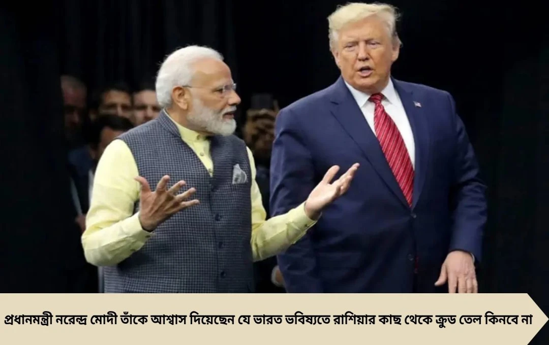 ট্রাম্পের দাবি: মোদীকে আশ্বাস, ভারত রাশিয়ার কাছ থেকে তেল কিনবে না