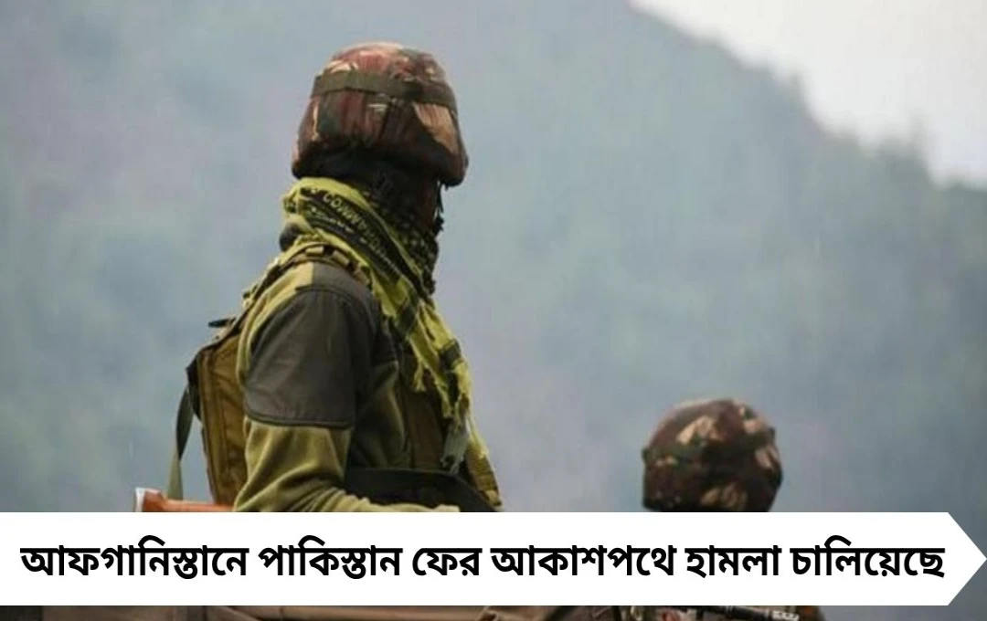 আফগানিস্তানে ফের পাকিস্তানের হামলা, তালিবান অভিযোগ যুদ্ধবিরতি ভঙ্গ