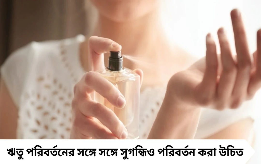 ঋতু বদল? তাই কি সুগন্ধি বদলানোও জরুরি?