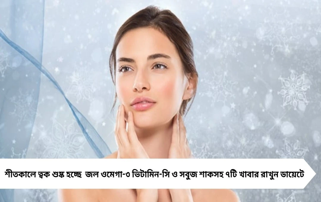 শীত আসার আগে শুষ্ক ত্বক দূর করতে ডায়েটে এই ৭টি পরিবর্তন জরুরি