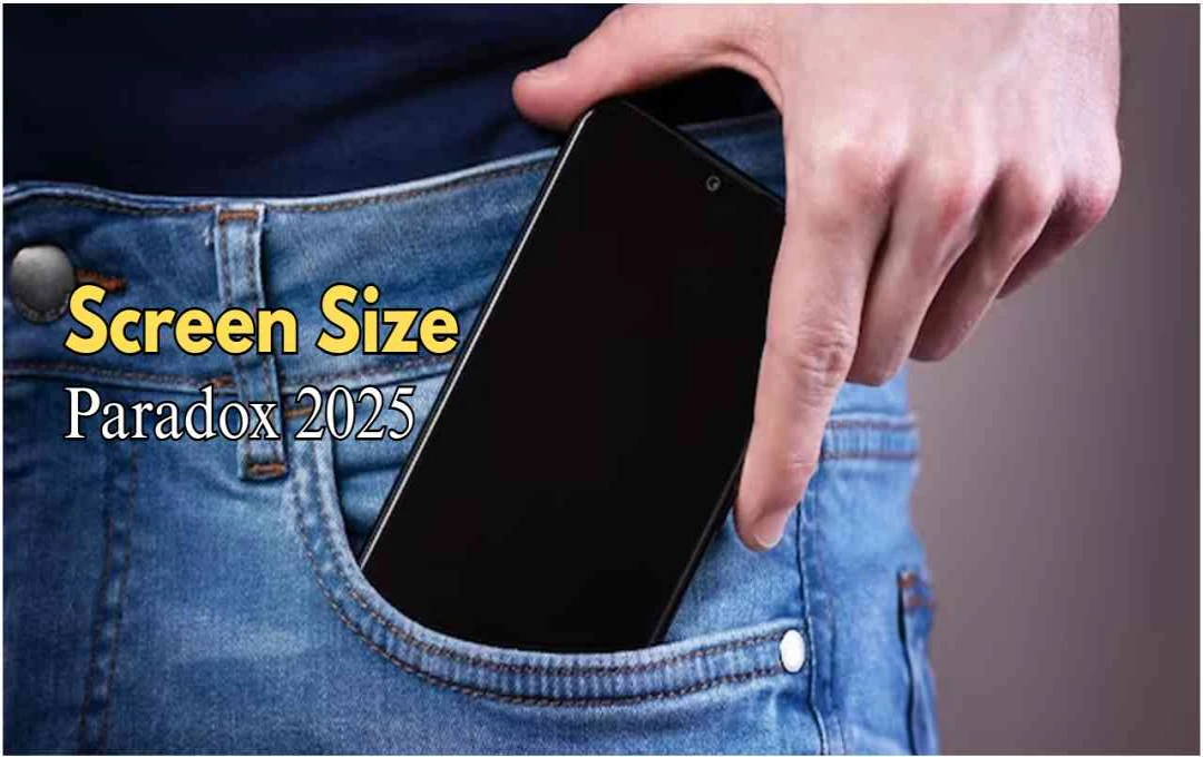 फोन बड़े हो रहे हैं, जेबें छोटी पड़ रही हैं: ‘ Screen Size Paradox’ ने क्यों बढ़ाई यूजर्स की परेशानी
