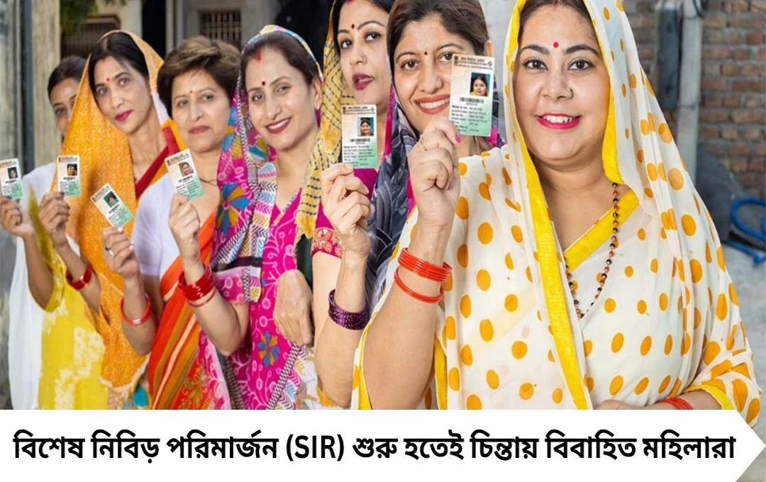 বিয়ের পর বদলে গেছে ঠিকানা ও ভোটার কার্ড, SIR-এ কী ঝামেলায় পড়বেন মহিলারা?