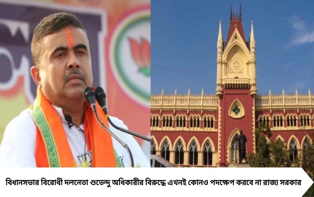 হাইকোর্টে রাজ্যের বক্তব্য: শুভেন্দু অধিকারীর বিরুদ্ধে এখনই পদক্ষেপ নয়