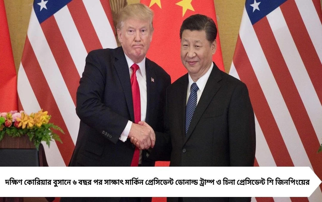 ৬ বছর পর মুখোমুখি ট্রাম্প-জিনপিং: বরফ গলছে আমেরিকা-চিন সম্পর্কের রাজনীতিতে