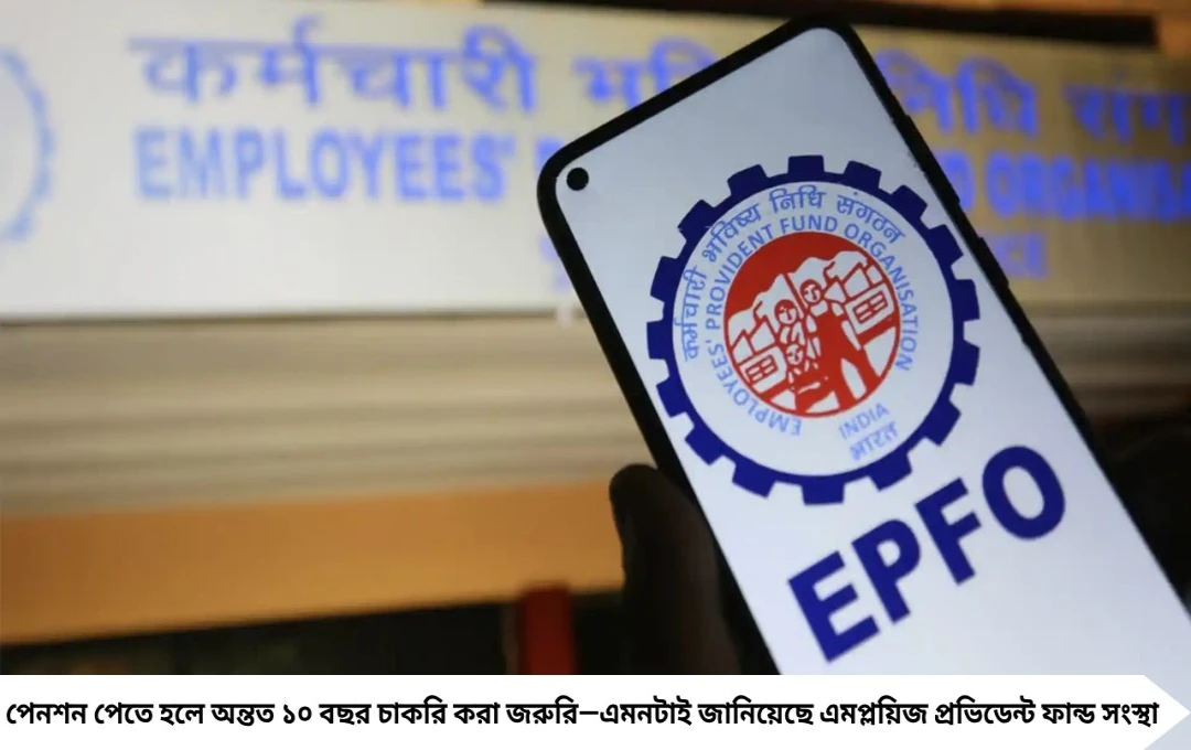 EPFO আপডেট: ১০ বছর চাকরি না করলে পিএফ পেনশন হারানোর আশঙ্কা