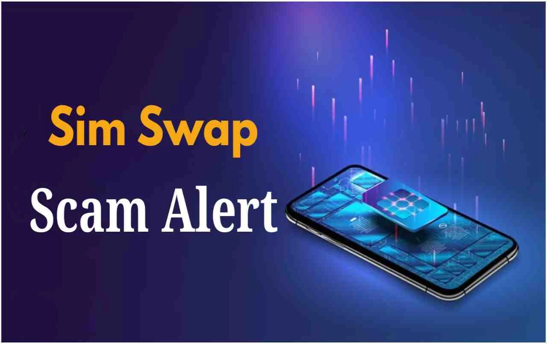 Sim Swap Scam का खतरा: अगर फोन में दिखें ये संकेत, तो सावधान हो जाएं